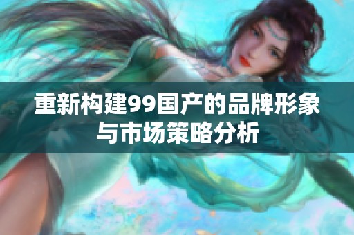 重新构建99国产的品牌形象与市场策略分析