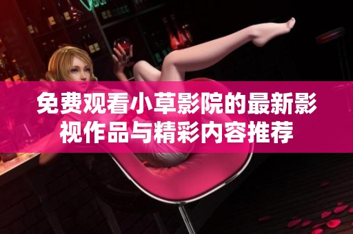 免费观看小草影院的最新影视作品与精彩内容推荐
