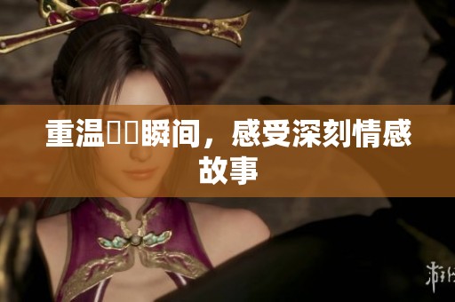 重温馃悢瞬间，感受深刻情感故事