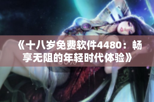 《十八岁免费软件4480：畅享无阻的年轻时代体验》