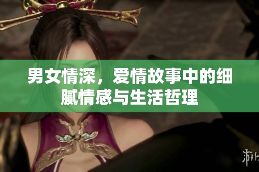 男女情深，爱情故事中的细腻情感与生活哲理