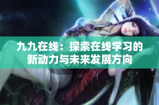 九九在线：探索在线学习的新动力与未来发展方向
