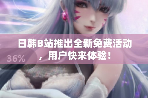 日韩B站推出全新免费活动，用户快来体验！