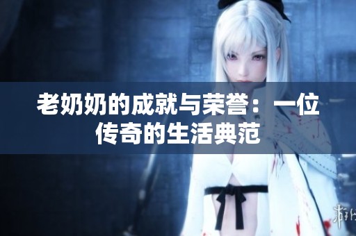 老奶奶的成就与荣誉：一位传奇的生活典范