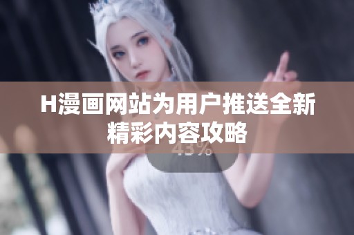 H漫画网站为用户推送全新精彩内容攻略
