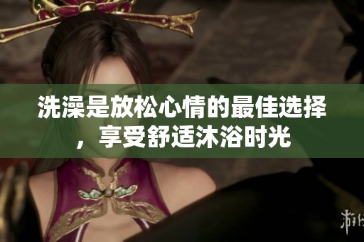 洗澡是放松心情的最佳选择，享受舒适沐浴时光