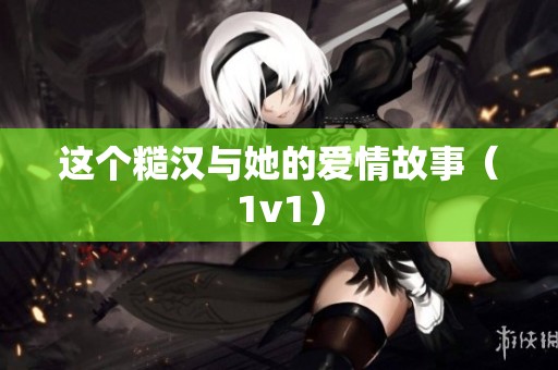 这个糙汉与她的爱情故事（1v1）