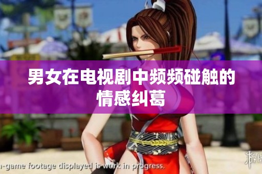 男女在电视剧中频频碰触的情感纠葛