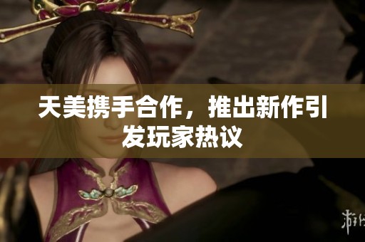 天美携手合作，推出新作引发玩家热议