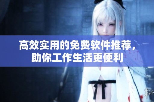 高效实用的免费软件推荐，助你工作生活更便利