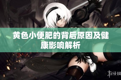 黄色小便肥的背后原因及健康影响解析