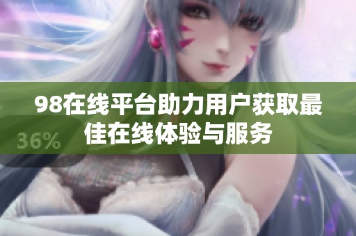 98在线平台助力用户获取最佳在线体验与服务