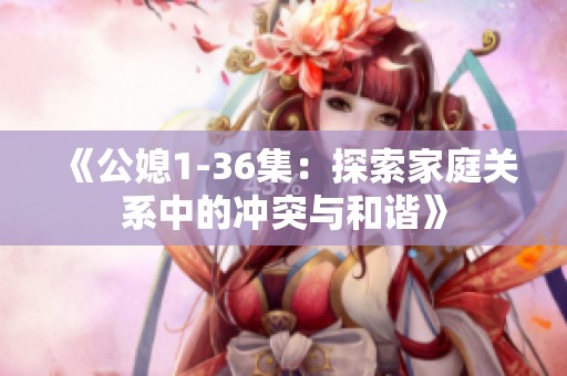 《公媳1-36集：探索家庭关系中的冲突与和谐》