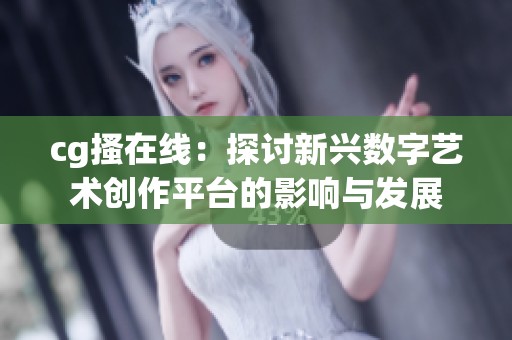 cg搔在线：探讨新兴数字艺术创作平台的影响与发展