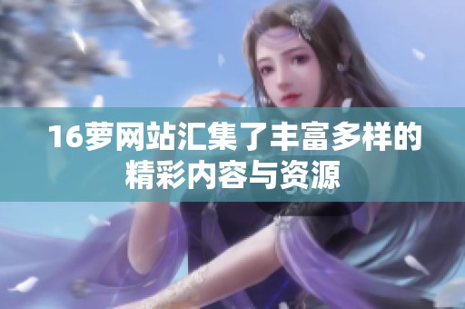 16萝网站汇集了丰富多样的精彩内容与资源