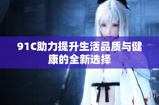 91C助力提升生活品质与健康的全新选择