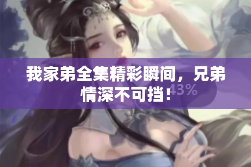 我家弟全集精彩瞬间，兄弟情深不可挡！