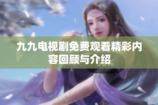 九九电视剧免费观看精彩内容回顾与介绍