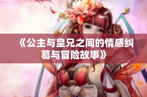 《公主与皇兄之间的情感纠葛与冒险故事》
