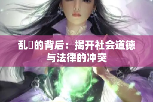 乱婬的背后:揭开社会道德与法律的冲突 乱婬的背后:揭开社会道德与法律的冲突
