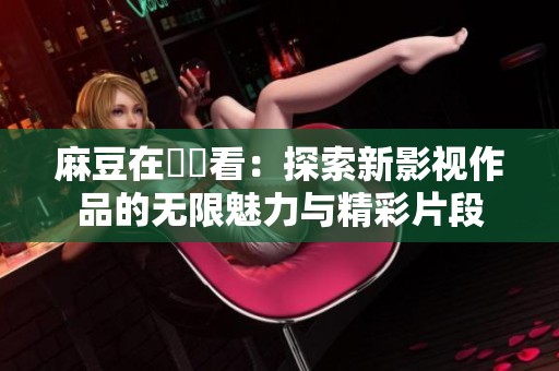 麻豆在線觀看：探索新影视作品的无限魅力与精彩片段