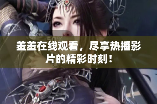 羞羞在线观看，尽享热播影片的精彩时刻！