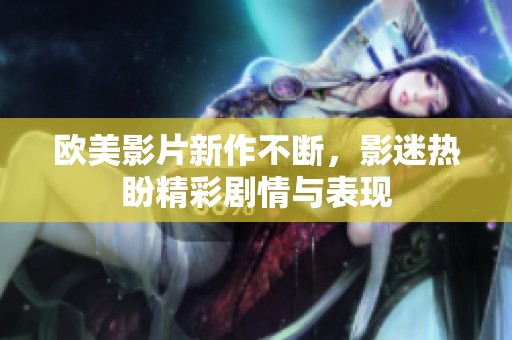 欧美影片新作不断，影迷热盼精彩剧情与表现
