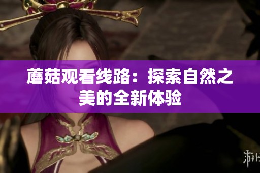 蘑菇观看线路：探索自然之美的全新体验