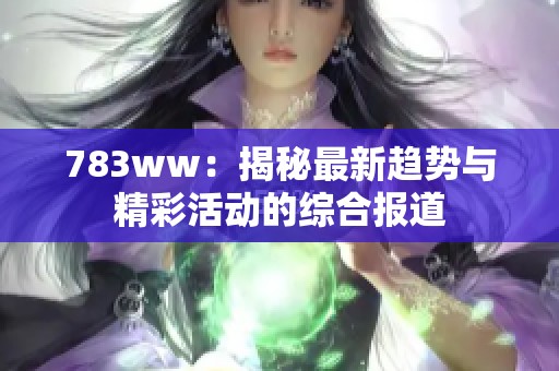783ww：揭秘最新趋势与精彩活动的综合报道