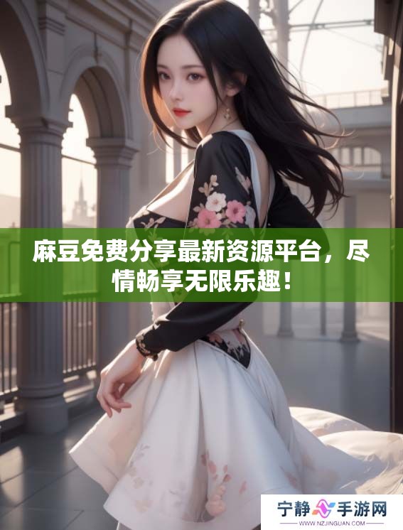 麻豆免费分享最新资源平台，尽情畅享无限乐趣！