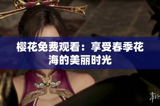 樱花免费观看：享受春季花海的美丽时光