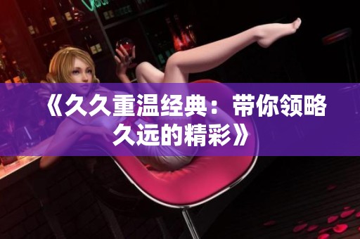 《**重温经典：带你领略久远的精彩》