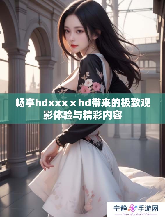 畅享hdxxxⅹhd带来的极致观影体验与精彩内容
