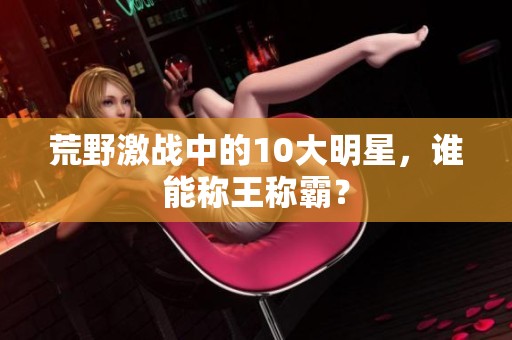 荒野激战中的10大明星，谁能称王称霸？