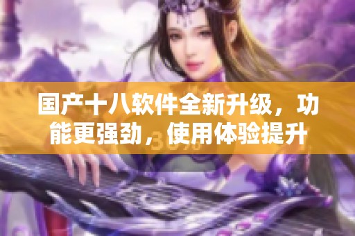 国产十八软件全新升级，功能更强劲，使用体验提升