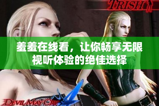 羞羞在线看，让你畅享无限视听体验的绝佳选择