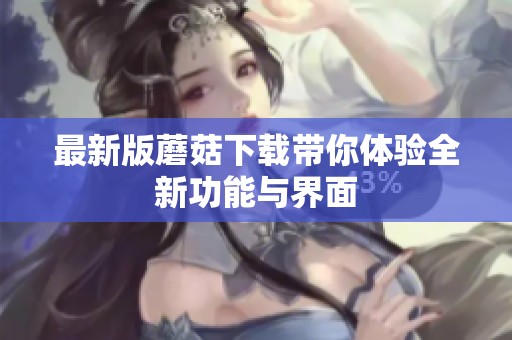 最新版蘑菇下载带你体验全新功能与界面