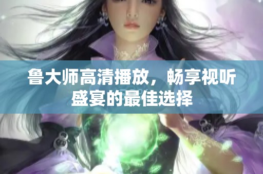 鲁大师高清播放,畅享视听盛宴的最佳选择 鲁大师高清播放,畅享视听盛宴的最佳选择