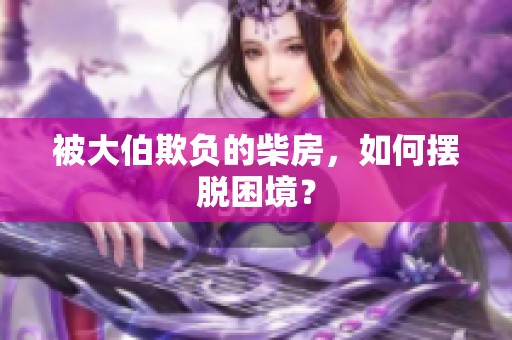 被大伯欺负的柴房，如何摆脱困境？
