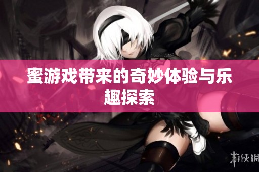 蜜游戏带来的奇妙体验与乐趣探索