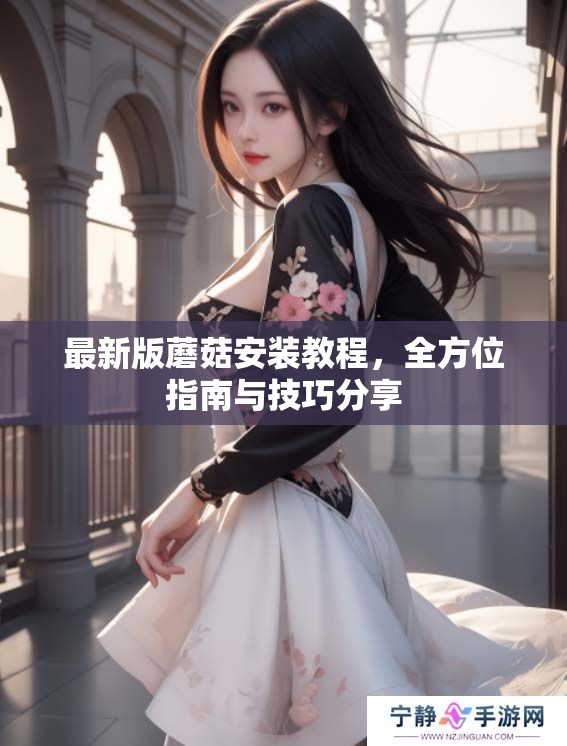 最新版蘑菇安装教程,全方位指南与技巧分享 最新版蘑菇安装教程,全方位指南与技巧分享