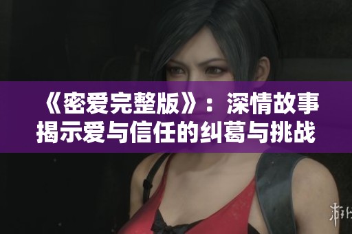 《密爱完整版》：深情故事揭示爱与信任的纠葛与挑战