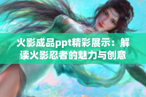 火影成品ppt精彩展示：解读火影忍者的魅力与创意