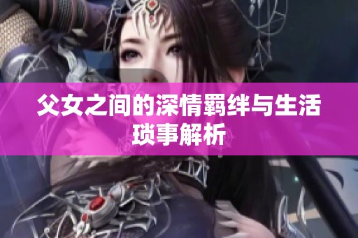 父女之间的深情羁绊与生活琐事解析