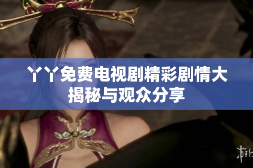 丫丫免费电视剧精彩剧情大揭秘与观众分享