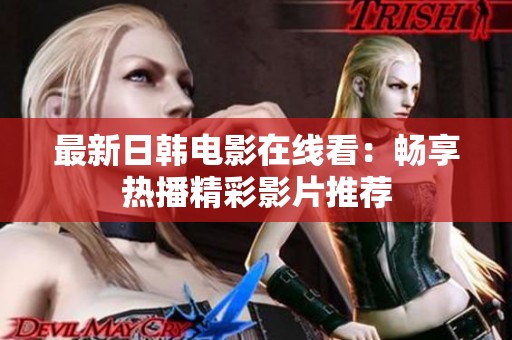 最新日韩电影在线看：畅享热播精彩影片推荐