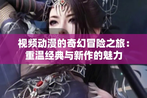 视频动漫的奇幻冒险之旅：重温经典与新作的魅力