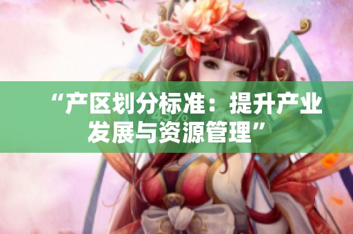 “产区划分标准：提升产业发展与资源管理”