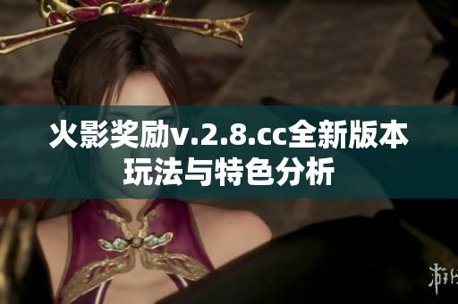 火影奖励v.2.8.cc全新版本玩法与特色分析