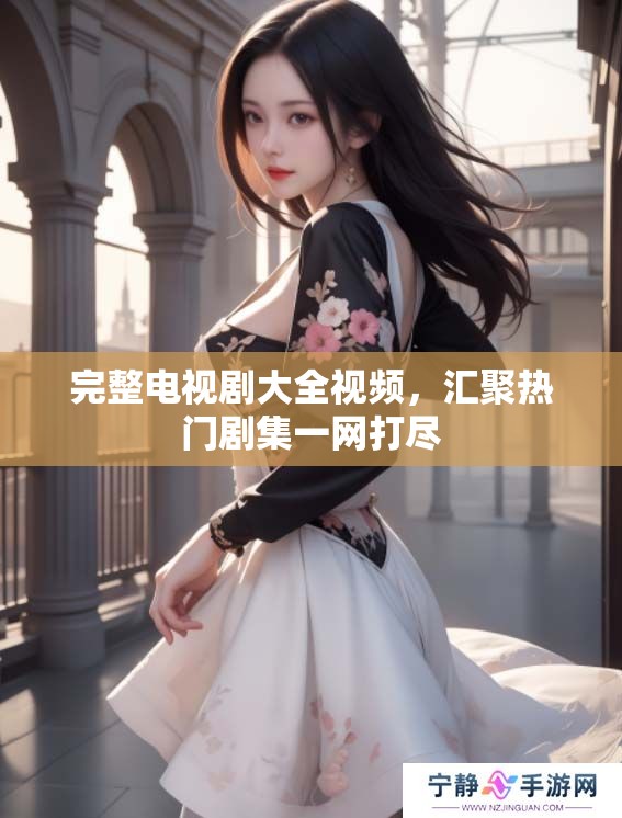 完整电视剧大全视频，汇聚热门剧集一网打尽